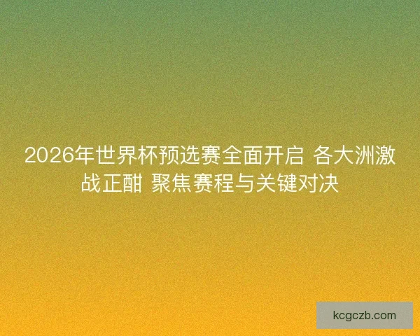 2026年世界杯预选赛全面开启 各大洲激战正酣 聚焦赛程与关键对决