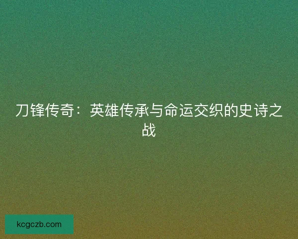 刀锋传奇：英雄传承与命运交织的史诗之战