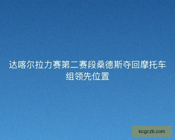 达喀尔拉力赛第二赛段桑德斯夺回摩托车组领先位置