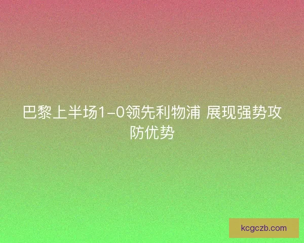 巴黎上半场1-0领先利物浦 展现强势攻防优势